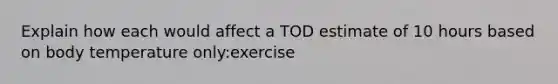 Explain how each would affect a TOD estimate of 10 hours based on body temperature only:exercise