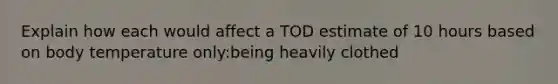 Explain how each would affect a TOD estimate of 10 hours based on body temperature only:being heavily clothed