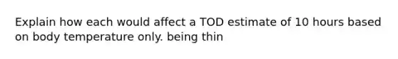 Explain how each would affect a TOD estimate of 10 hours based on body temperature only. being thin