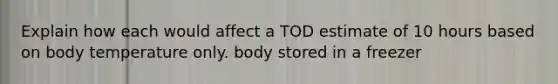 Explain how each would affect a TOD estimate of 10 hours based on body temperature only. body stored in a freezer