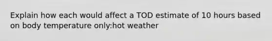 Explain how each would affect a TOD estimate of 10 hours based on body temperature only:hot weather