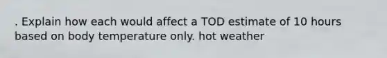 . Explain how each would affect a TOD estimate of 10 hours based on body temperature only. hot weather