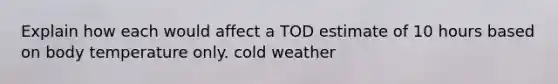 Explain how each would affect a TOD estimate of 10 hours based on body temperature only. cold weather