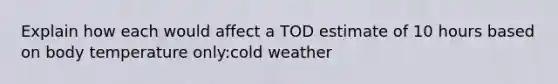 Explain how each would affect a TOD estimate of 10 hours based on body temperature only:cold weather