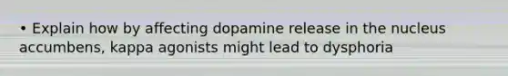 • Explain how by affecting dopamine release in the nucleus accumbens, kappa agonists might lead to dysphoria