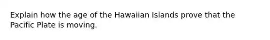 Explain how the age of the Hawaiian Islands prove that the Pacific Plate is moving.