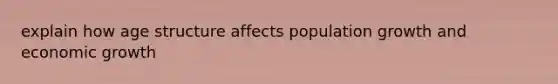 explain how age structure affects population growth and economic growth