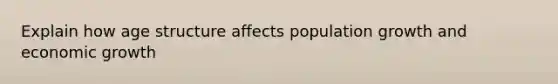 Explain how age structure affects population growth and economic growth