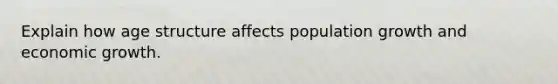 Explain how age structure affects population growth and economic growth.