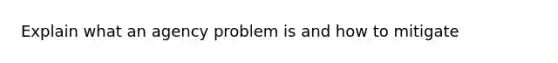 Explain what an agency problem is and how to mitigate