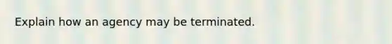 Explain how an agency may be terminated.