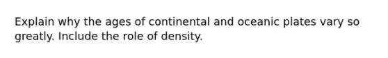 Explain why the ages of continental and oceanic plates vary so greatly. Include the role of density.