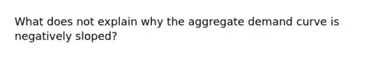 What does not explain why the aggregate demand curve is negatively sloped?