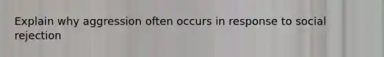 Explain why aggression often occurs in response to social rejection