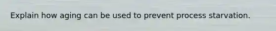 Explain how aging can be used to prevent process starvation.