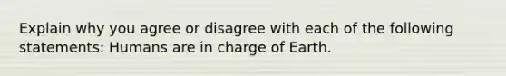 Explain why you agree or disagree with each of the following statements: Humans are in charge of Earth.