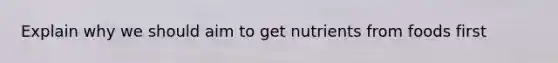 Explain why we should aim to get nutrients from foods first