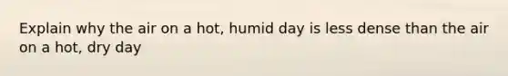 Explain why the air on a hot, humid day is less dense than the air on a hot, dry day