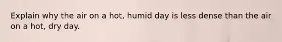 Explain why the air on a hot, humid day is less dense than the air on a hot, dry day.