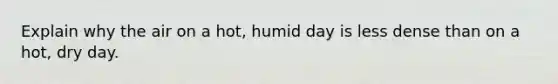 Explain why the air on a hot, humid day is less dense than on a hot, dry day.