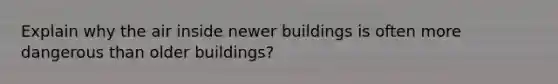 Explain why the air inside newer buildings is often more dangerous than older buildings?