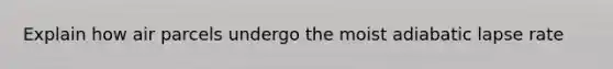 Explain how air parcels undergo the moist adiabatic lapse rate