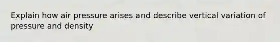 Explain how air pressure arises and describe vertical variation of pressure and density