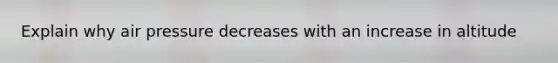 Explain why air pressure decreases with an increase in altitude