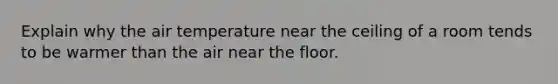 Explain why the air temperature near the ceiling of a room tends to be warmer than the air near the floor.