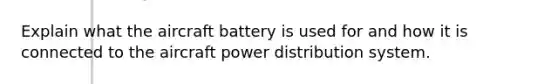 Explain what the aircraft battery is used for and how it is connected to the aircraft power distribution system.