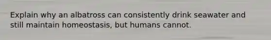 Explain why an albatross can consistently drink seawater and still maintain homeostasis, but humans cannot.