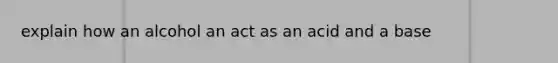 explain how an alcohol an act as an acid and a base