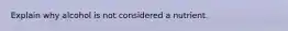 Explain why alcohol is not considered a nutrient.