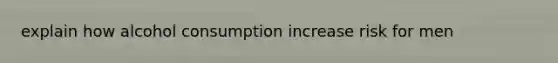explain how alcohol consumption increase risk for men
