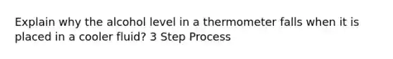 Explain why the alcohol level in a thermometer falls when it is placed in a cooler fluid? 3 Step Process