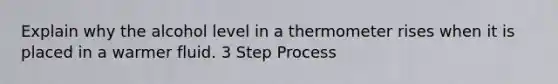 Explain why the alcohol level in a thermometer rises when it is placed in a warmer fluid. 3 Step Process