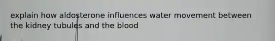 explain how aldosterone influences water movement between the kidney tubules and the blood