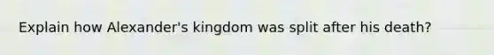 Explain how Alexander's kingdom was split after his death?