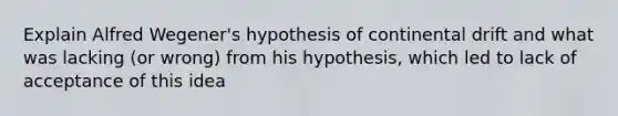 Explain Alfred Wegener's hypothesis of continental drift and what was lacking (or wrong) from his hypothesis, which led to lack of acceptance of this idea