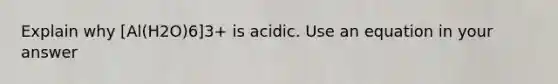 Explain why [Al(H2O)6]3+ is acidic. Use an equation in your answer