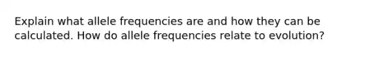 Explain what allele frequencies are and how they can be calculated. How do allele frequencies relate to evolution?