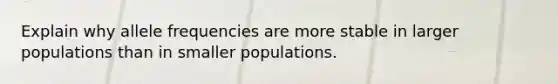 Explain why allele frequencies are more stable in larger populations than in smaller populations.