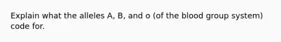 Explain what the alleles A, B, and o (of the blood group system) code for.