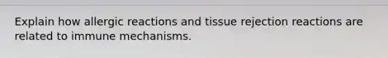 Explain how allergic reactions and tissue rejection reactions are related to immune mechanisms.