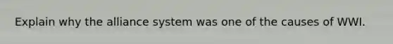 Explain why the alliance system was one of the causes of WWI.