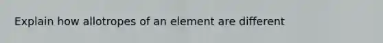 Explain how allotropes of an element are different