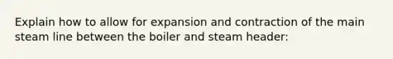 Explain how to allow for expansion and contraction of the main steam line between the boiler and steam header: