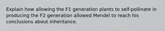 Explain how allowing the F1 generation plants to self-pollinate in producing the F2 generation allowed Mendel to reach his conclusions about inheritance.