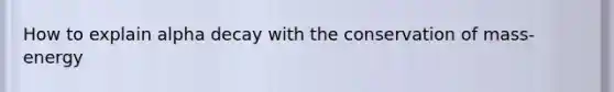 How to explain alpha decay with the conservation of mass-energy