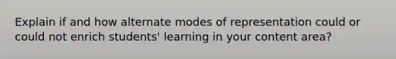 Explain if and how alternate modes of representation could or could not enrich students' learning in your content area?